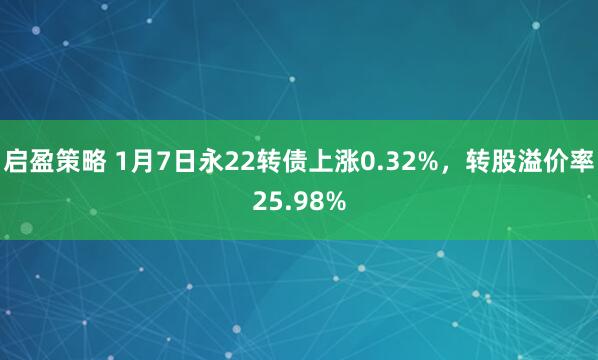 启盈策略 1月7日永22转债上涨0.32%,转股溢价率25.98%