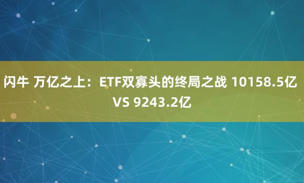 闪牛 万亿之上：ETF双寡头的终局之战 10158.5亿 VS 9243.2亿