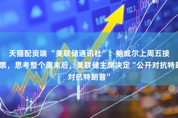 天猫配资端 “美联储通讯社”：鲍威尔上周五接到传票，思考整个周末后，美联储主席决定“公开对抗特朗普”