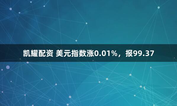 凯耀配资 美元指数涨0.01%，报99.37