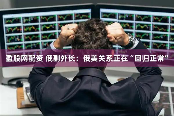 盈股网配资 俄副外长：俄美关系正在“回归正常”