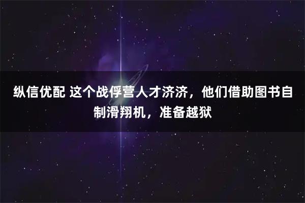 纵信优配 这个战俘营人才济济，他们借助图书自制滑翔机，准备越狱