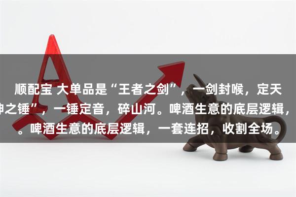 顺配宝 大单品是“王者之剑”，一剑封喉，定天下；组合矩阵是“雷神之锤”，一锤定音，碎山河。啤酒生意的底层逻辑，一套连招，收割全场。