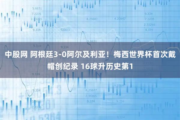 中股网 阿根廷3-0阿尔及利亚！梅西世界杯首次戴帽创纪录 16球升历史第1