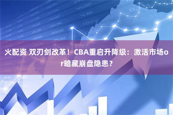 火配资 双刃剑改革！CBA重启升降级：激活市场or暗藏崩盘隐患？