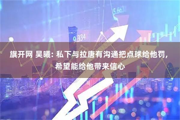 旗开网 吴曦: 私下与拉唐有沟通把点球给他罚, 希望能给他带来信心